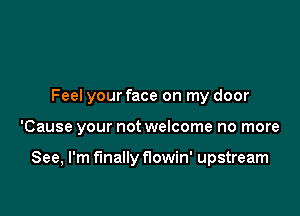 Feel your face on my door

'Cause your not welcome no more

See, I'm finally flowin' upstream