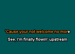 'Cause your not welcome no more

See, I'm finally flowin' upstream