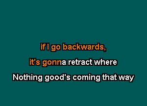 ifl go backwards,

it's gonna retract where

Nothing good's coming that way