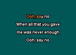 Ooh, say no

When all that you gave

me was never enough

Ooh, say no