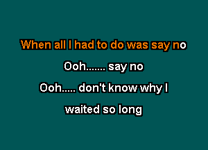 When all I had to do was say no

Ooh ....... say no

Ooh ..... don't know why I

waited so long