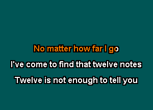 No matter how far I go

I've come to find that twelve notes

Twelve is not enough to tell you