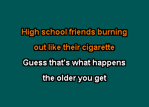 High school friends burning

out like their cigarette

Guess that's what happens

the older you get