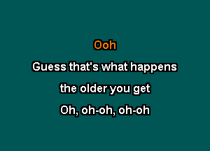 Ooh

Guess that's what happens

the older you get
Oh, oh-oh, oh-oh