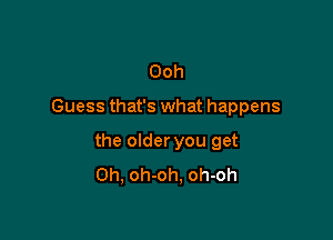 Ooh

Guess that's what happens

the older you get
Oh, oh-oh, oh-oh