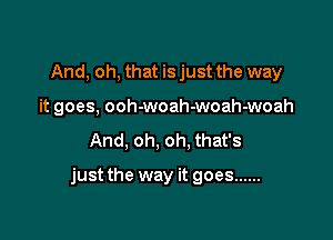 And, oh, that is just the way
it goes, ooh-woah-woah-woah
And, oh, oh. that's

just the way it goes ......