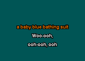 a baby blue bathing suit

Woo-ooh,

ooh-ooh, ooh