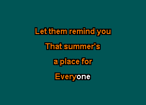 Let them remind you

That summer's
a place for

Everyone