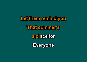 Let them remind you

That summer's
a place for

Everyone