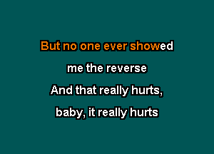 But no one ever showed

me the reverse

And that really hurts,

baby, it really hurts