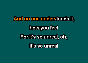 And no one understands it,

how you feel

For it's so unreal, oh,

it's so unreal