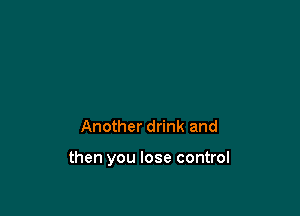 Another drink and

then you lose control