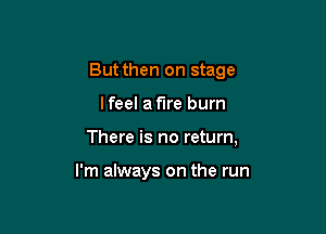 Butthen on stage

lfeel aflre burn

There is no return,

I'm always on the run