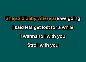 She said baby where are we going

I said lets get lost for a while

I wanna roll with you

Stroll with you