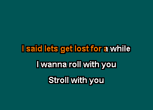 I said lets get lost for a while

I wanna roll with you

Stroll with you