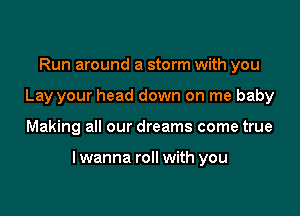 Run around a storm with you
Lay your head down on me baby

Making all our dreams come true

lwanna roll with you