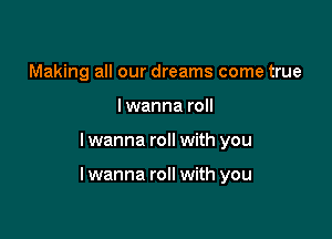 Making all our dreams come true
lwanna roll

I wanna roll with you

lwanna roll with you