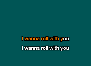 I wanna roll with you

lwanna roll with you