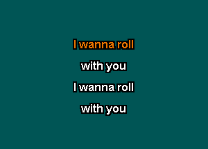 I wanna roll
with you

I wanna roll

with you