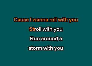 Cause I wanna roll with you

Stroll with you
Run around a

storm with you