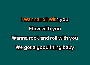 I wanna roll with you

Flow with you

Wanna rock and roll with you

We got a good thing baby