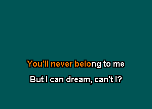 You'll never belong to me

Butl can dream, can't I?