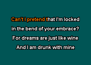 Can'tl pretend that I'm locked

in the bend ofyour embrace?

For dreams are just like wine

And I am drunk with mine