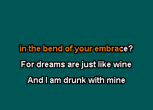 in the bend ofyour embrace?

For dreams are just like wine

And I am drunk with mine