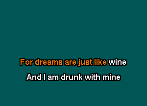 For dreams are just like wine

And I am drunk with mine