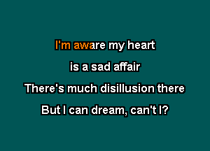 I'm aware my heart

is a sad affair
There's much disillusion there

Butl can dream, can't I?