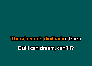 There's much disillusion there

Butl can dream, can't I?