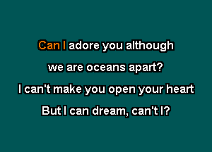 Can I adore you although

we are oceans apart?

I can't make you open your heart

Butl can dream, can't I?