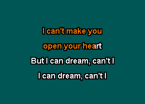 I can't make you

open your heart

But I can dream, can'tl

I can dream, can'tl