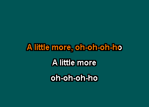 A little more, oh-oh-oh-ho

A little more
oh-oh-oh-ho