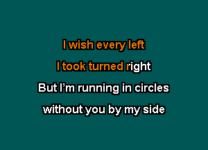 Iwish every left

ltook turned right

But Pm running in circles

without you by my side