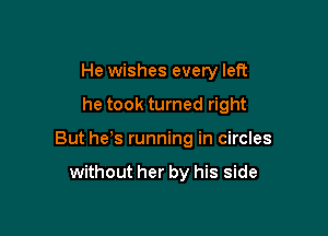 He wishes every left

he took turned right

But he s running in circles

without her by his side