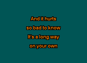 And it hurts

so bad to know

lfs a long way

on your own