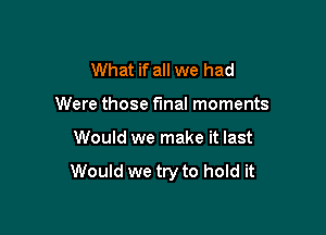 What if all we had
Were those final moments

Would we make it last

Would we try to hold it