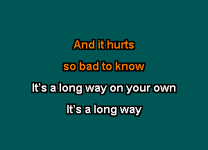 And it hurts

so bad to know

It's a long way on your own

It's a long way