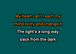 My heart can? reach my
mind to try and change it

The lighfs a long way
back from the dark