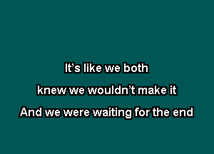 Its like we both

knew we wouldn't make it

And we were waiting for the end