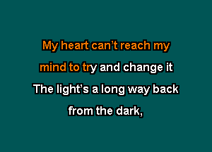 My heart cant reach my
mind to try and change it

The light's a long way back

from the dark,