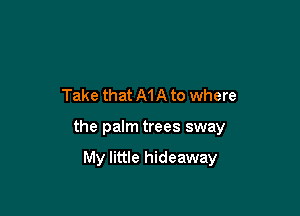 Take that MA to where

the palm trees sway

My little hideaway