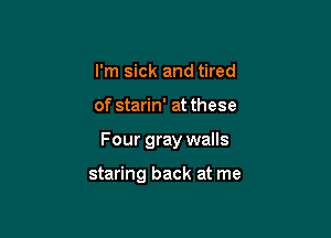 I'm sick and tired

of starin' at these

Four gray walls

staring back at me