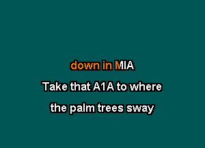 down in MIA
Take that MA to where

the palm trees sway