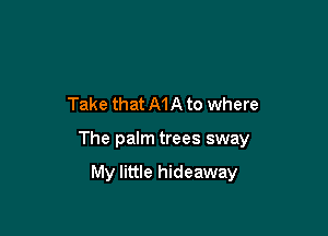 Take that MA to where

The palm trees sway

My little hideaway