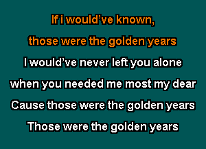 lfi wouldrve known,
those were the golden years
lwouldWe never left you alone
when you needed me most my dear
Cause those were the golden years

Those were the golden years