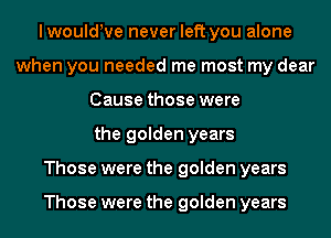 lwouldWe never left you alone
when you needed me most my dear
Cause those were
the golden years
Those were the golden years

Those were the golden years