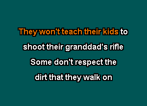 They won't teach their kids to

shoot their granddad's rifle

Some don't respect the
dirtthat they walk on