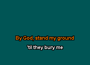 By God, stand my ground

'til they bury me